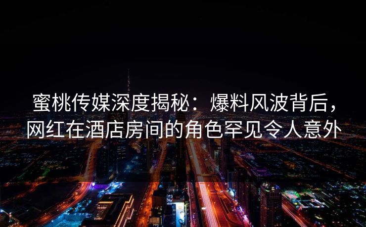 蜜桃传媒深度揭秘:爆料风波背后,网红在酒店房间的角色罕见令人意外 蜜桃传媒深度揭秘:爆料风波背后,网红在酒店房间的角色罕见令人意外
