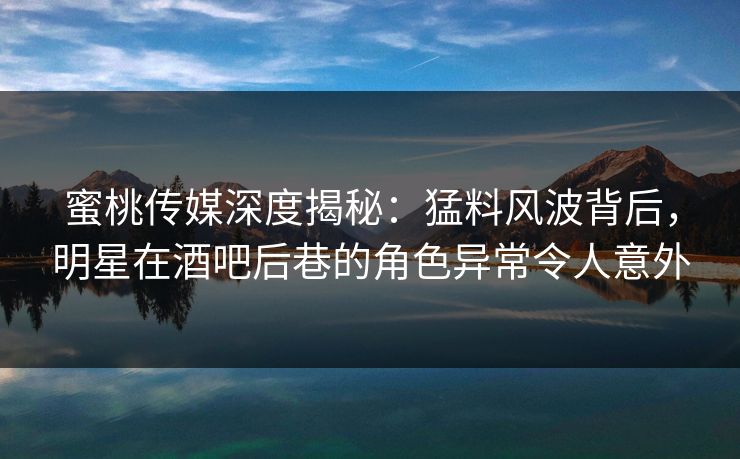 蜜桃传媒深度揭秘:猛料风波背后,明星在酒吧后巷的角色异常令人意外 蜜桃传媒深度揭秘:猛料风波背后,明星在酒吧后巷的角色异常令人意外
