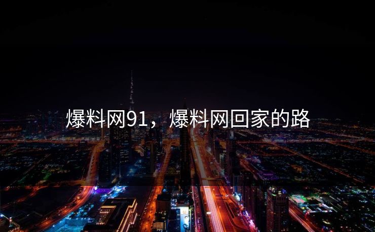 爆料网91，爆料网回家的路