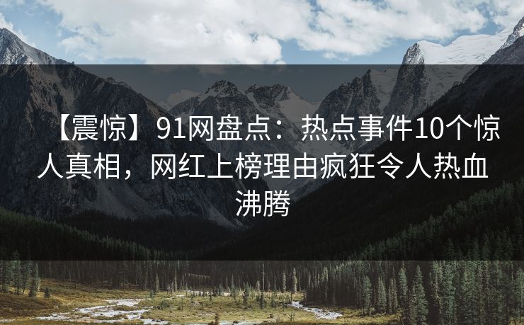【震惊】91网盘点：热点事件10个惊人真相，网红上榜理由疯狂令人热血沸腾