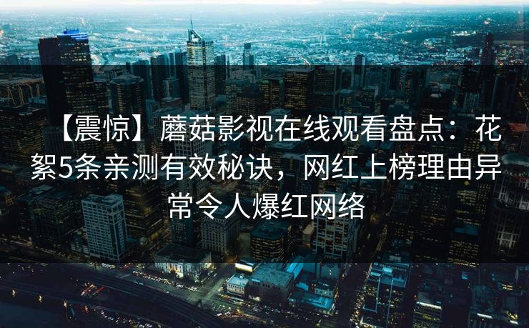 【震惊】蘑菇影视在线观看盘点：花絮5条亲测有效秘诀，网红上榜理由异常令人爆红网络