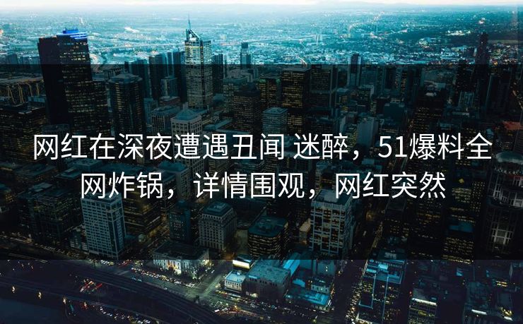 网红在深夜遭遇丑闻 迷醉，51爆料全网炸锅，详情围观，网红突然