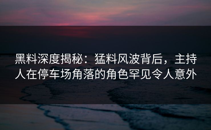 黑料深度揭秘:猛料风波背后,主持人在停车场角落的角色罕见令人意外 黑料深度揭秘:猛料风波背后,主持人在停车场角落的角色罕见令人意外