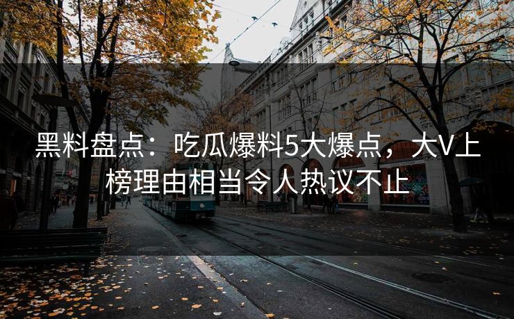 黑料盘点：吃瓜爆料5大爆点，大V上榜理由相当令人热议不止