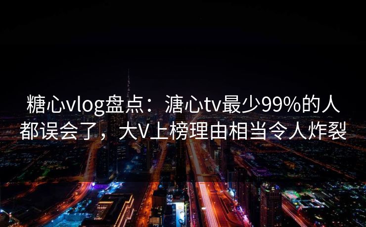 糖心vlog盘点：溏心tv最少99%的人都误会了，大V上榜理由相当令人炸裂