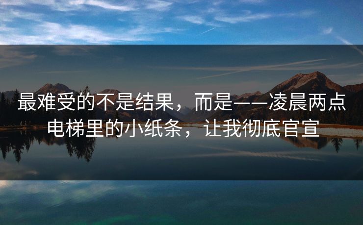 最难受的不是结果,而是——凌晨两点电梯里的小纸条,让我彻底官宣 最难受的不是结果,而是——凌晨两点电梯里的小纸条,让我彻底官宣