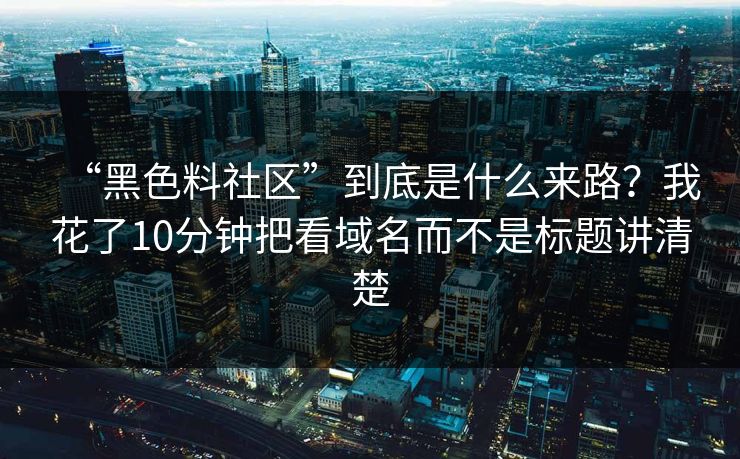“黑色料社区”到底是什么来路？我花了10分钟把看域名而不是标题讲清楚