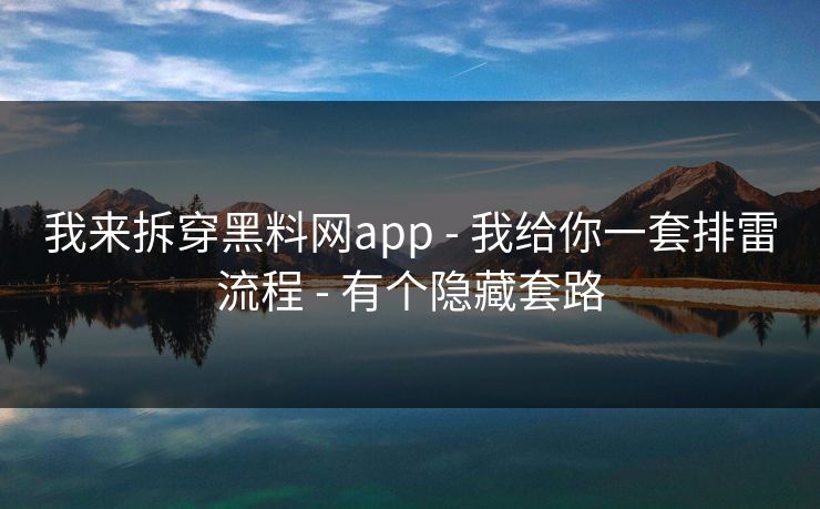 我来拆穿黑料网app - 我给你一套排雷流程 - 有个隐藏套路