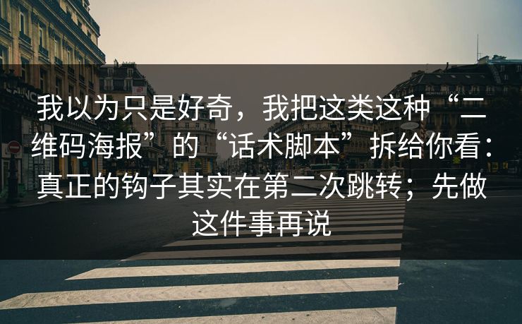我以为只是好奇，我把这类这种“二维码海报”的“话术脚本”拆给你看：真正的钩子其实在第二次跳转；先做这件事再说