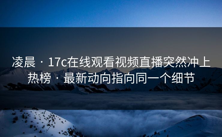 凌晨 · 17c在线观看视频直播突然冲上热榜 · 最新动向指向同一个细节