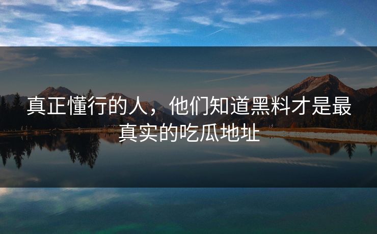 真正懂行的人，他们知道黑料才是最真实的吃瓜地址