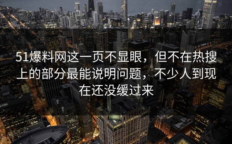 51爆料网这一页不显眼，但不在热搜上的部分最能说明问题，不少人到现在还没缓过来