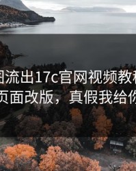 后台截图流出17c官网视频教程疑似新增页面改版，真假我给你看