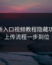 17cc最新入口视频教程隐藏功能拆解： 上传流程一步到位