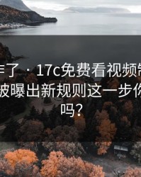 评论区炸了 · 17c免费看视频制作的弹幕设置被曝出新规则这一步你做对了吗？