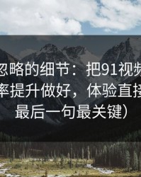 很多人忽略的细节：把91视频当工具用：效率提升做好，体验直接翻倍（最后一句最关键）