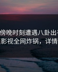 网红在傍晚时刻遭遇八卦出乎意料，香蕉影视全网炸锅，详情曝光