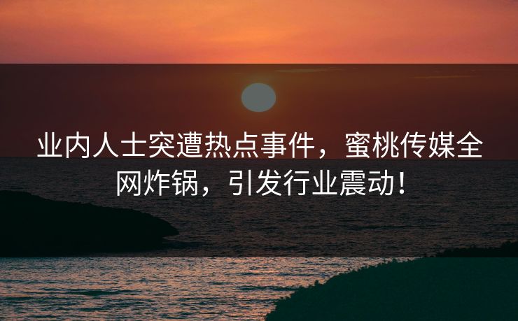 业内人士突遭热点事件，蜜桃传媒全网炸锅，引发行业震动！