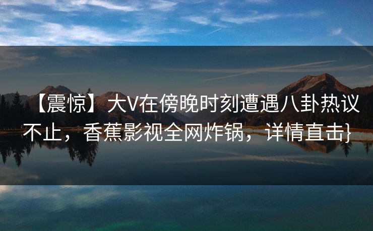 【震惊】大V在傍晚时刻遭遇八卦热议不止,香蕉影视全网炸锅,详情直击} 【震惊】大V在傍晚时刻遭遇八卦热议不止,香蕉影视全网炸锅,详情直击}
