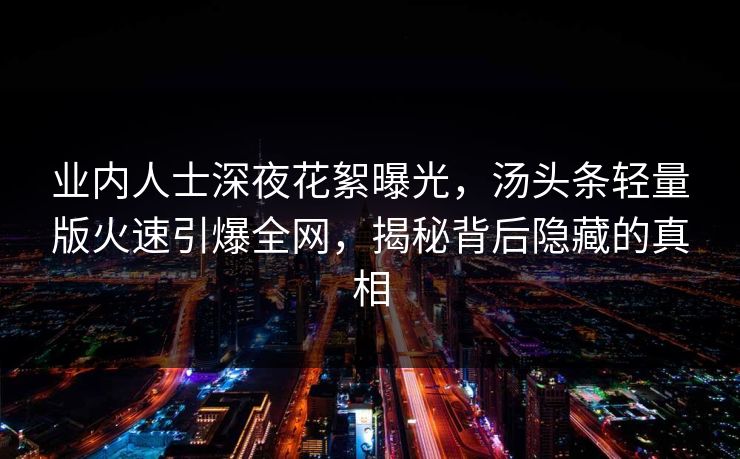 业内人士深夜花絮曝光，汤头条轻量版火速引爆全网，揭秘背后隐藏的真相