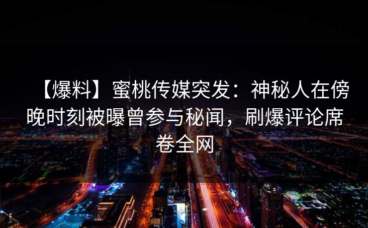 【爆料】蜜桃传媒突发：神秘人在傍晚时刻被曝曾参与秘闻，刷爆评论席卷全网