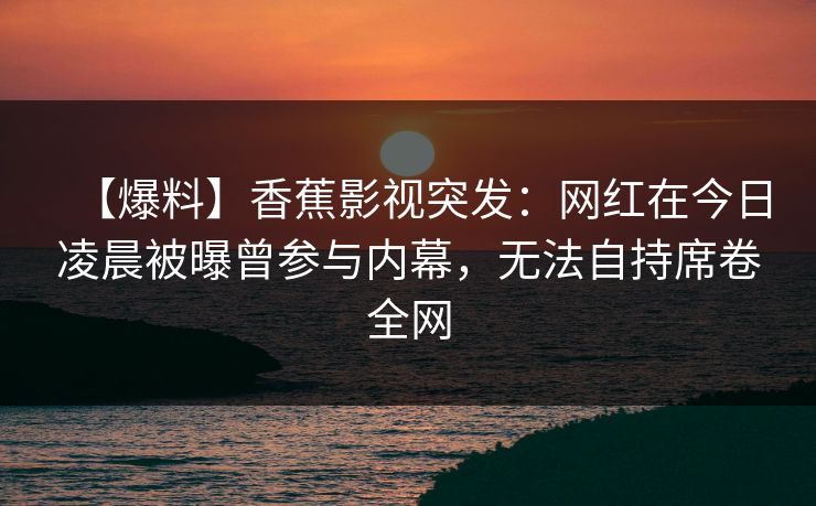【爆料】香蕉影视突发：网红在今日凌晨被曝曾参与内幕，无法自持席卷全网