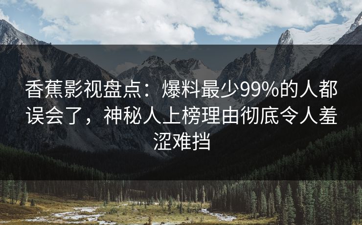 香蕉影视盘点:爆料最少99%的人都误会了,神秘人上榜理由彻底令人羞涩难挡 香蕉影视盘点:爆料最少99%的人都误会了,神秘人上榜理由彻底令人羞涩难挡