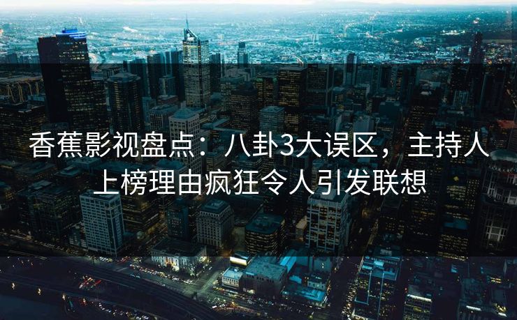 香蕉影视盘点：八卦3大误区，主持人上榜理由疯狂令人引发联想