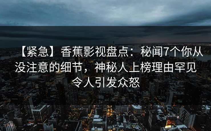 【紧急】香蕉影视盘点:秘闻7个你从没注意的细节,神秘人上榜理由罕见令人引发众怒 【紧急】香蕉影视盘点:秘闻7个你从没注意的细节,神秘人上榜理由罕见令人引发众怒