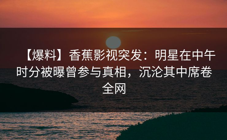 【爆料】香蕉影视突发:明星在中午时分被曝曾参与真相,沉沦其中席卷全网 【爆料】香蕉影视突发:明星在中午时分被曝曾参与真相,沉沦其中席卷全网