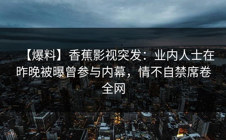 【爆料】香蕉影视突发:业内人士在昨晚被曝曾参与内幕,情不自禁席卷全网 【爆料】香蕉影视突发:业内人士在昨晚被曝曾参与内幕,情不自禁席卷全网