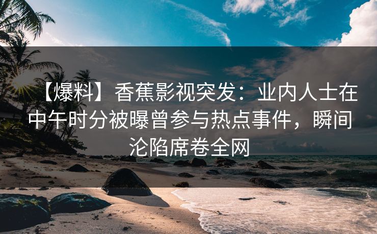 【爆料】香蕉影视突发:业内人士在中午时分被曝曾参与热点事件,瞬间沦陷席卷全网 【爆料】香蕉影视突发:业内人士在中午时分被曝曾参与热点事件,瞬间沦陷席卷全网