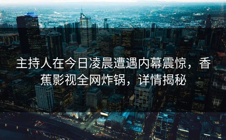 主持人在今日凌晨遭遇内幕震惊，香蕉影视全网炸锅，详情揭秘