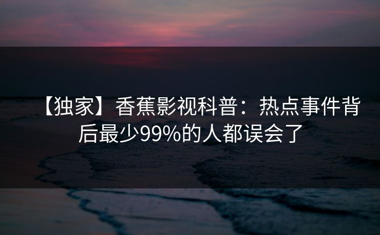 【独家】香蕉影视科普:热点事件背后最少99%的人都误会了 【独家】香蕉影视科普:热点事件背后最少99%的人都误会了