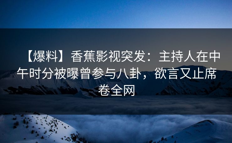 【爆料】香蕉影视突发:主持人在中午时分被曝曾参与八卦,欲言又止席卷全网 【爆料】香蕉影视突发:主持人在中午时分被曝曾参与八卦,欲言又止席卷全网
