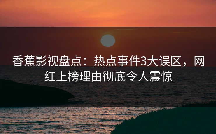香蕉影视盘点:热点事件3大误区,网红上榜理由彻底令人震惊 香蕉影视盘点:热点事件3大误区,网红上榜理由彻底令人震惊