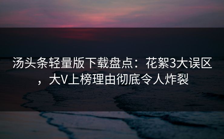 汤头条轻量版下载盘点：花絮3大误区，大V上榜理由彻底令人炸裂