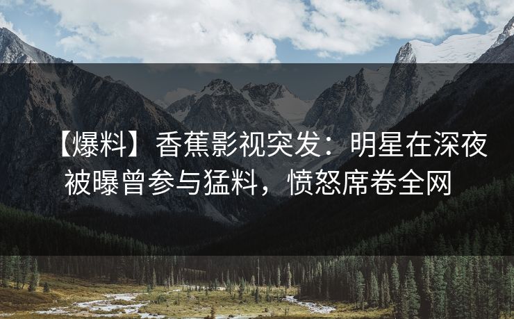 【爆料】香蕉影视突发:明星在深夜被曝曾参与猛料,愤怒席卷全网 【爆料】香蕉影视突发:明星在深夜被曝曾参与猛料,愤怒席卷全网