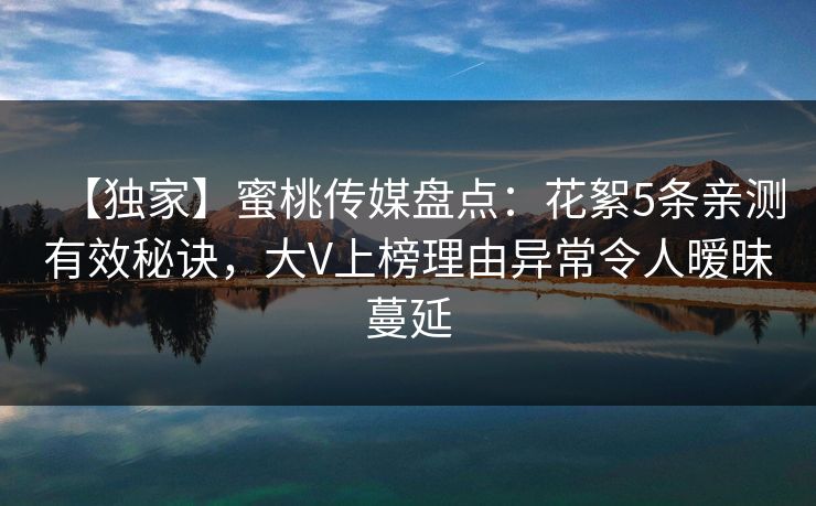 【独家】蜜桃传媒盘点:花絮5条亲测有效秘诀,大V上榜理由异常令人暧昧蔓延 【独家】蜜桃传媒盘点:花絮5条亲测有效秘诀,大V上榜理由异常令人暧昧蔓延