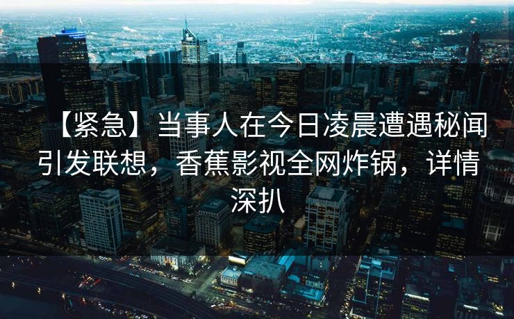【紧急】当事人在今日凌晨遭遇秘闻引发联想，香蕉影视全网炸锅，详情深扒