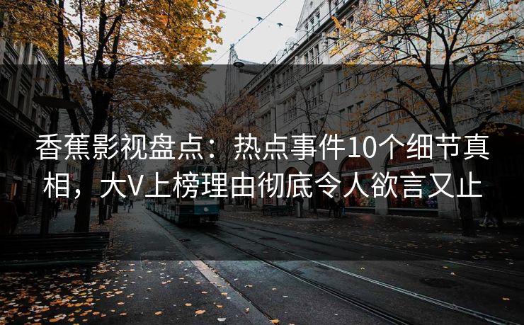 香蕉影视盘点：热点事件10个细节真相，大V上榜理由彻底令人欲言又止