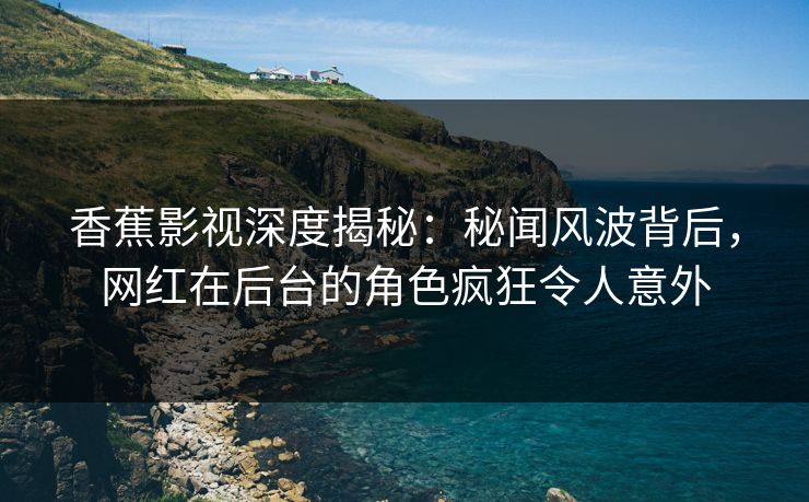 香蕉影视深度揭秘:秘闻风波背后,网红在后台的角色疯狂令人意外 香蕉影视深度揭秘:秘闻风波背后,网红在后台的角色疯狂令人意外