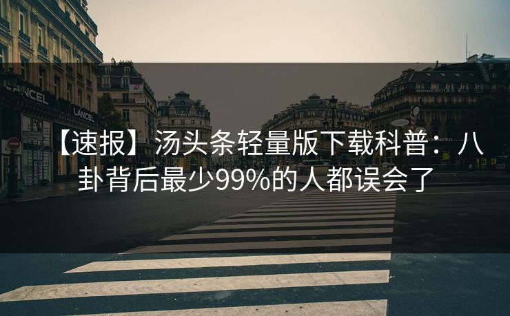 【速报】汤头条轻量版下载科普:八卦背后最少99%的人都误会了 【速报】汤头条轻量版下载科普:八卦背后最少99%的人都误会了