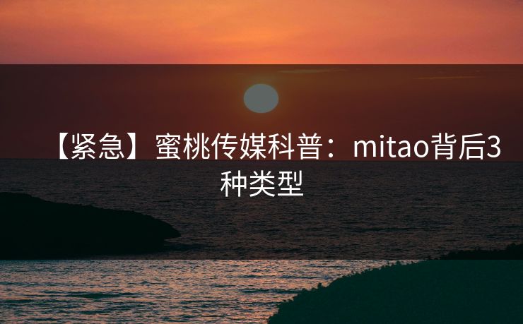 【紧急】蜜桃传媒科普:mitao背后3种类型 【紧急】蜜桃传媒科普:mitao背后3种类型