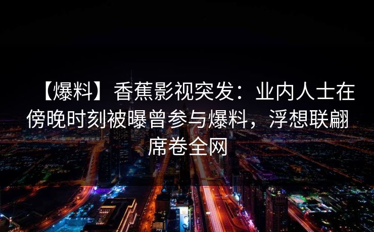 【爆料】香蕉影视突发：业内人士在傍晚时刻被曝曾参与爆料，浮想联翩席卷全网