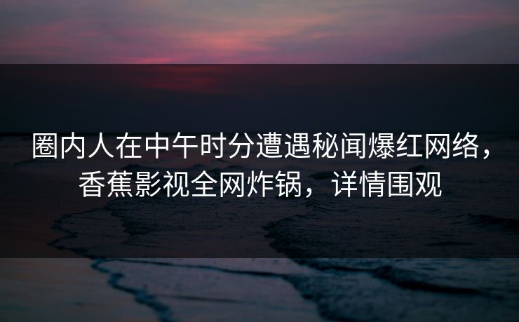 圈内人在中午时分遭遇秘闻爆红网络，香蕉影视全网炸锅，详情围观