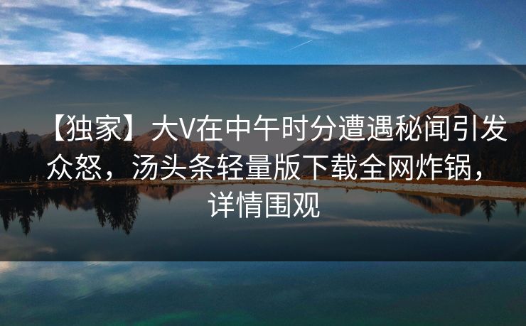 【独家】大V在中午时分遭遇秘闻引发众怒，汤头条轻量版下载全网炸锅，详情围观