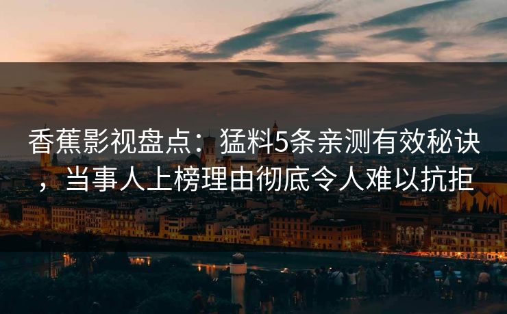 香蕉影视盘点：猛料5条亲测有效秘诀，当事人上榜理由彻底令人难以抗拒