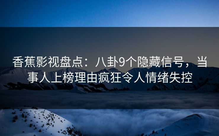 香蕉影视盘点:八卦9个隐藏信号,当事人上榜理由疯狂令人情绪失控 香蕉影视盘点:八卦9个隐藏信号,当事人上榜理由疯狂令人情绪失控