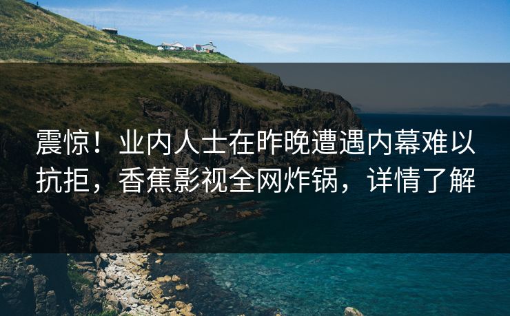 震惊！业内人士在昨晚遭遇内幕难以抗拒，香蕉影视全网炸锅，详情了解